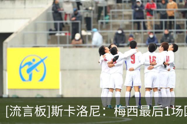 [流言板]斯卡洛尼：梅西最后1场国家队比赛？他总给人惊喜，你该问他